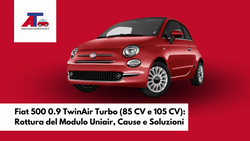 Fiat 500 0.9 TwinAir Turbo (85 CV e 105 CV): Rottura del Modulo Uniair, Cause e Soluzioni