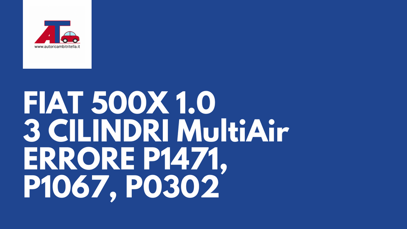 FIAT 500X 1.0 3 cilindri MultiAir – Codici errore P1471, P1067, P0302: cosa significano e come risolvere