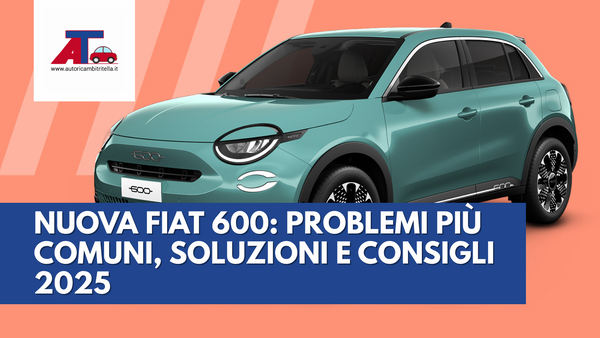 NUOVA FIAT 600: PROBLEMI PIÙ COMUNI, SOLUZIONI E CONSIGLI 2025