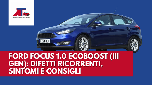 FORD FOCUS 1.0 ECOBOOST (III GEN): DIFETTI RICORRENTI, SINTOMI E CONSIGLI