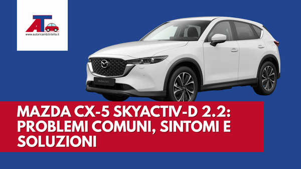 MAZDA CX-5 SKYACTIV-D 2.2: PROBLEMI COMUNI, SINTOMI E SOLUZIONI