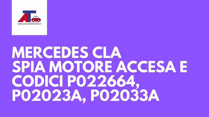 Mercedes CLA con spia motore accesa e codici P022664, P02023A, P02033A: diagnosi, cause e rimedi