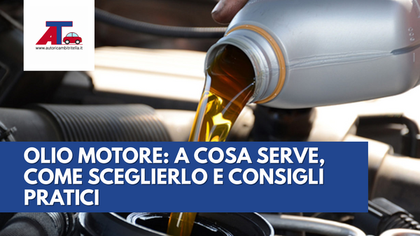 OLIO MOTORE: A COSA SERVE, COME SCEGLIERLO E CONSIGLI PRATICI