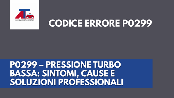 P0299 – PRESSIONE TURBO BASSA: SINTOMI, CAUSE E SOLUZIONI PROFESSIONALI