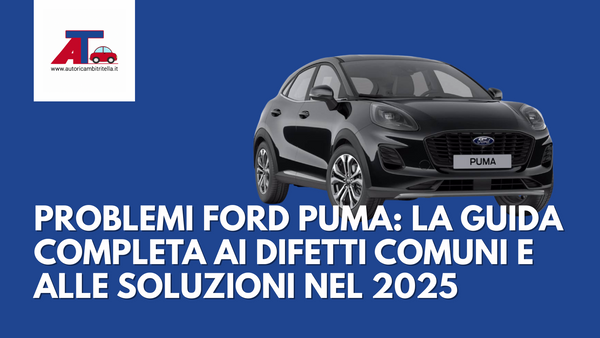 PROBLEMI FORD PUMA: LA GUIDA COMPLETA AI DIFETTI COMUNI E ALLE SOLUZIONI NEL 2025